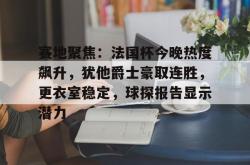 关于赛地聚焦：法国杯今晚热度飙升，犹他爵士豪取连胜，更衣室稳定，球探报告显示潜力的信息-多米网站